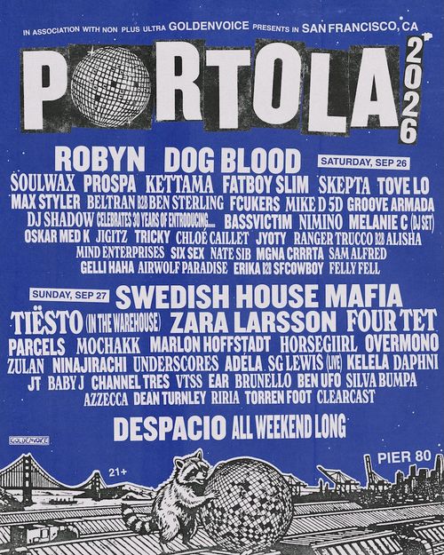 PORTOLA 2026 Mind Enterprises, Fatboy Slim, Soulwax, Groove Armada, Tricky, Ninajirachi, Swedish House Mafia, Zara Larsson, Tove Lo, Fcukers, Overmono, DJ Shadow, Ben UFO, Channel Tres, Beltran B2B Ben Sterling, Ranger Trucco B2B Alisha, Dean Turnley, Four Tet, Mike D 5D, Melanie C (DJ Set), Tiësto (In The Warehouse), SG Lewis (Live), Sam Alfred, Zulan, Erika B2B Sfcowboy, Six Sex, Chloé Caillet, Dog Blood, Daphni, Mgna Crrrta, Ear Brunello, VTSS, Underscores, Felly Fell, Silva Bumpa, Riira, Clearcast, Nimino, JT Baby J, Horsegiirl, Torren Foot, KETTAMA, oskar med k, Skepta, nate sib, jigitz, Mochakk, bassvictim, Parcels, Azzecca, Prospa, Airwolf Paradise, Marlon Hoffstadt, Max Styler, Gelli Haha, Jyoty, Kelela, ADÉLA, Robyn september 2026 tour poster