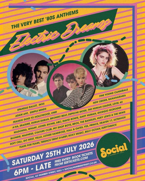 Electric Dreams Bananarama, ABC, Billy Ocean, Go West, The Human League, Blondie, The Bangles, Simple Minds, Gary Numan, Duran Duran, Level 42, Madness, Culture Club, Bronski Beat, Depeche Mode, Hall & Oates, Huey Lewis & The News, Pet Shop Boys, New Order, Giorgio Moroder, Eurythmics, Tears for Fears, Fine Young Cannibals, Frankie Goes to Hollywood, Terence Trent D’Arby, Adam Ant, a‐ha, Luther Vandross, INXS, Soft Cell, Erasure, Wham!, Roxy Music, Spandau Ballet, David Bowie, Yello, BROS, Madonna at Social on 25 July 2026 gig poster