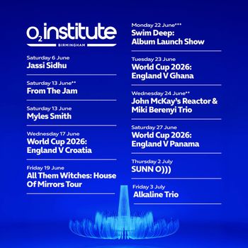 O2 Institute Birmingham Myles Smith, From the Jam, Alkaline Trio, Swim Deep: Album Launch Show, World Cup 2026: England V Panama, World Cup 2026: England V Ghana, All Them Witches: House Of Mirrors Tour, World Cup 2026: England V Croatia, John McKay's Reactor & Miki Berenyi Trio, Jassi Sidhu, Sunn O))) june 2026 to july 2026 tour poster