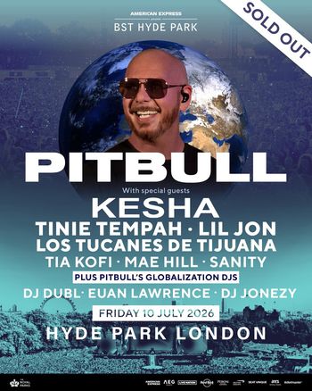 PITBULL With special guests KESHA, TINIE TEMPAH, LIL JON, LOS TUCANES DE TIJUANA, TIA KOFI, MAE HILL, SANITY Pitbull, Tinie Tempah, Kesha, Lil Jon, Los Tucanes de Tijuana, EUAN LAWRENCE, DJ JONEZY, Tia Kofi, DJ Dubl, Mae Hill, SANITY at HYDE PARK on 10 July 2026 gig poster