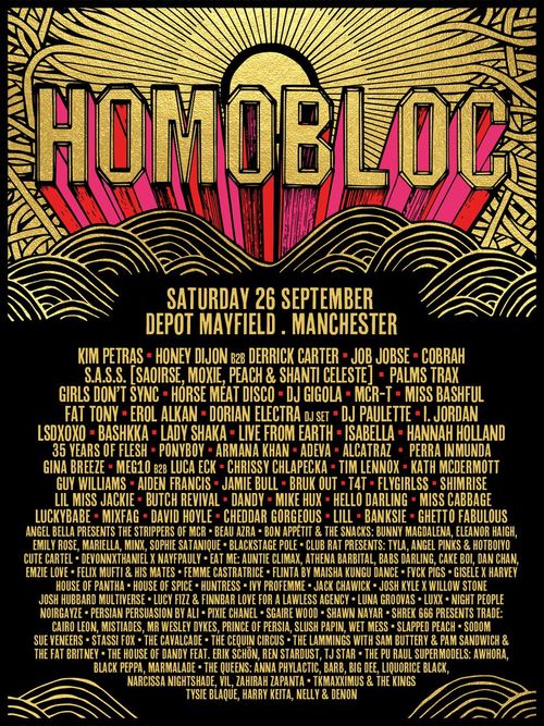 HOMOBLOC Cobrah, Jamie Bull, Girls Don't Sync, Horse Meat Disco, Chrissy Chlapecka, I. JORDAN, DJ Paulette, Aiden Francis, Erol Alkan, MARINA, Palms Trax, T4T, Honey Dijon B2B Derrick Carter, Cheddar Gorgeous, Illan, Ghetto Fabulous, S.A.S.S. (Saoirse, Moxie, Peach & Shanti Celeste), Lil Miss Jackie, Beau Azra, Banksie, Shimrise, Gin Breeze, MEGL10 B2B Luca ECK, Kath McDermott, Bruk Out, Bunny Magdalena, Dorian Electra DJ Set, The Mistakes, Angel Bella Presents The Strippers Of MCR, Bon Appétit & The Snacks, Auntie Climax, Sophie Satanique, X Nayfypaul, Cake Boi, Bashkka, MixFag, Devonthink1, Angel Pinks & Hotboy, Felix Mutl, MCR-T, Tyla, Tim Lennox, Bars Darling, Athena Barbital, Josh Kyle X Silvio Stone, Josh Hubbard Multiverse, Eleanor Haigh, Hunters Ivy, Danielle, DJ Gigola, Luxx, House Of Pantha, Job Jobse, Live From Earth, Lola Groovas, Night People, Kim Petras, House Of Spice, Blackstage Pole Club, Noirgrave, Sood, Sue Veneers, Sasha Papin, P.M Sandwich, Mr Wesley Dykes, Sam Butter, Blackstage Pole Club Presents, The Lammingtons, Black Pepa, Harry Keita, The Fat Brity, Stassi Fox, LSDXOXO, Big Dee, Awhora, The Pub Hall Supermodels, Cairo Leon, T.J. Star, Liquorice Black, The House Of Dandy feat. Skin On Skin, T. Maxximum, The Huxley, Tysie Blaque, Narcissa Nightshade, Psyche Satanique, Neon, Zahra Zainab Panuta, Marmalade, Barb, Flygirls, Miss Bashful, Lady Shaka, EatMe, Fat Tony, Hannah Holland, David Hoyle, Guy Williams, Vile, Isabella, The Kings, Cavalcade, Emily Rose, Persia at Depot Mayfield on 26 September 2026 gig poster