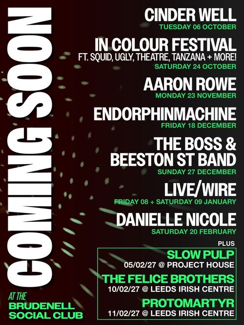COMING SOON at The Brudenell Social Club Aaron Rowe, Protomartyr, Endorphinmachine, Slow Pulp, Danielle Nicole, The Felice Brothers, LIVE WIRE, IN COLOUR FESTIVAL, The Boss & Beeston St Band, Cinder Well october 2026 to february 2027 tour poster