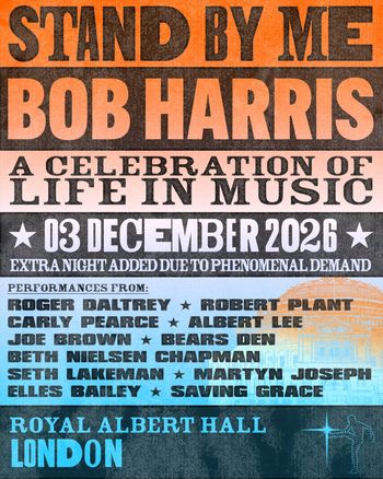 STAND BY ME: BOB HARRIS - A CELEBRATION OF LIFE IN MUSIC Roger Daltrey, Albert Lee, Carly Pearce, Robert Plant, Elles Bailey, Saving Grace, Seth Lakeman, Beth Nielsen Chapman, Martyn Joseph, Bear’s Den, Joe Brown at Royal Albert Hall on 3 December 2026 gig poster