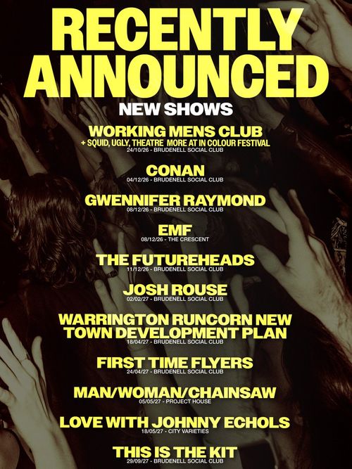 RECENTLY ANNOUNCED NEW SHOWS EMF, The Futureheads, Man/Woman/Chainsaw, This Is the Kit, Ugly, Squid, Conan, Josh Rouse, first time flyers, GWENNIFER RAYMOND, Theatre, WARRINGTON RUNCORN NEW TOWN DEVELOPMENT PLAN, LOVE WITH JOHNNY ECHOLS, Working Men’s Club october 2026 to september 2027 tour poster